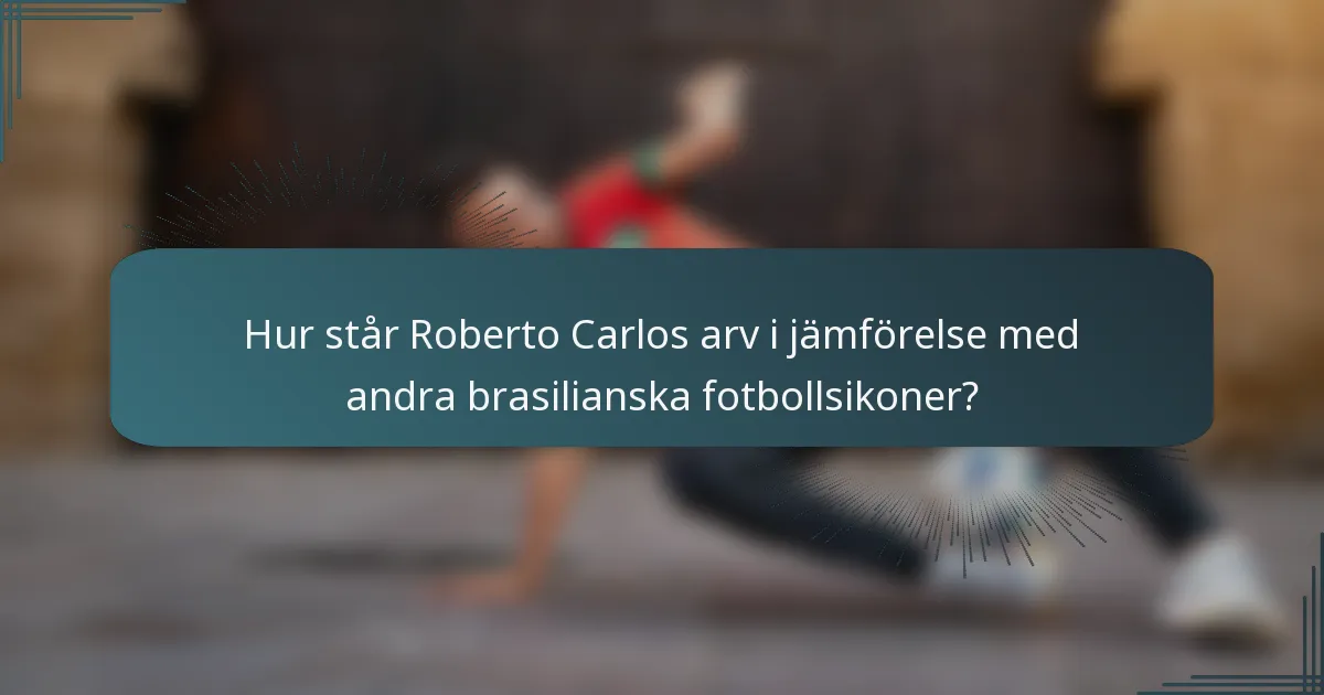 Hur står Roberto Carlos arv i jämförelse med andra brasilianska fotbollsikoner?