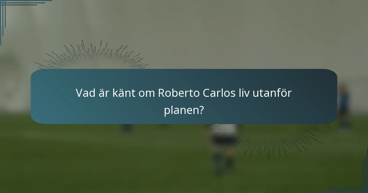 Vad är känt om Roberto Carlos liv utanför planen?