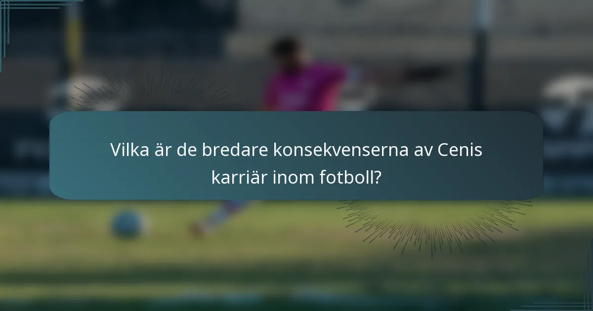 Vilka är de bredare konsekvenserna av Cenis karriär inom fotboll?