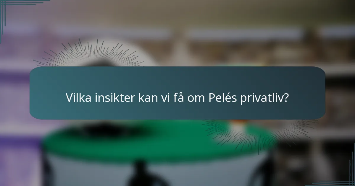Vilka insikter kan vi få om Pelés privatliv?