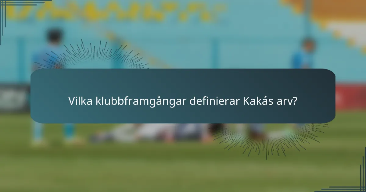 Vilka klubbframgångar definierar Kakás arv?
