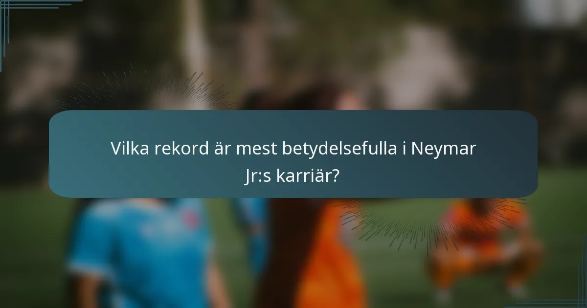 Vilka rekord är mest betydelsefulla i Neymar Jr:s karriär?